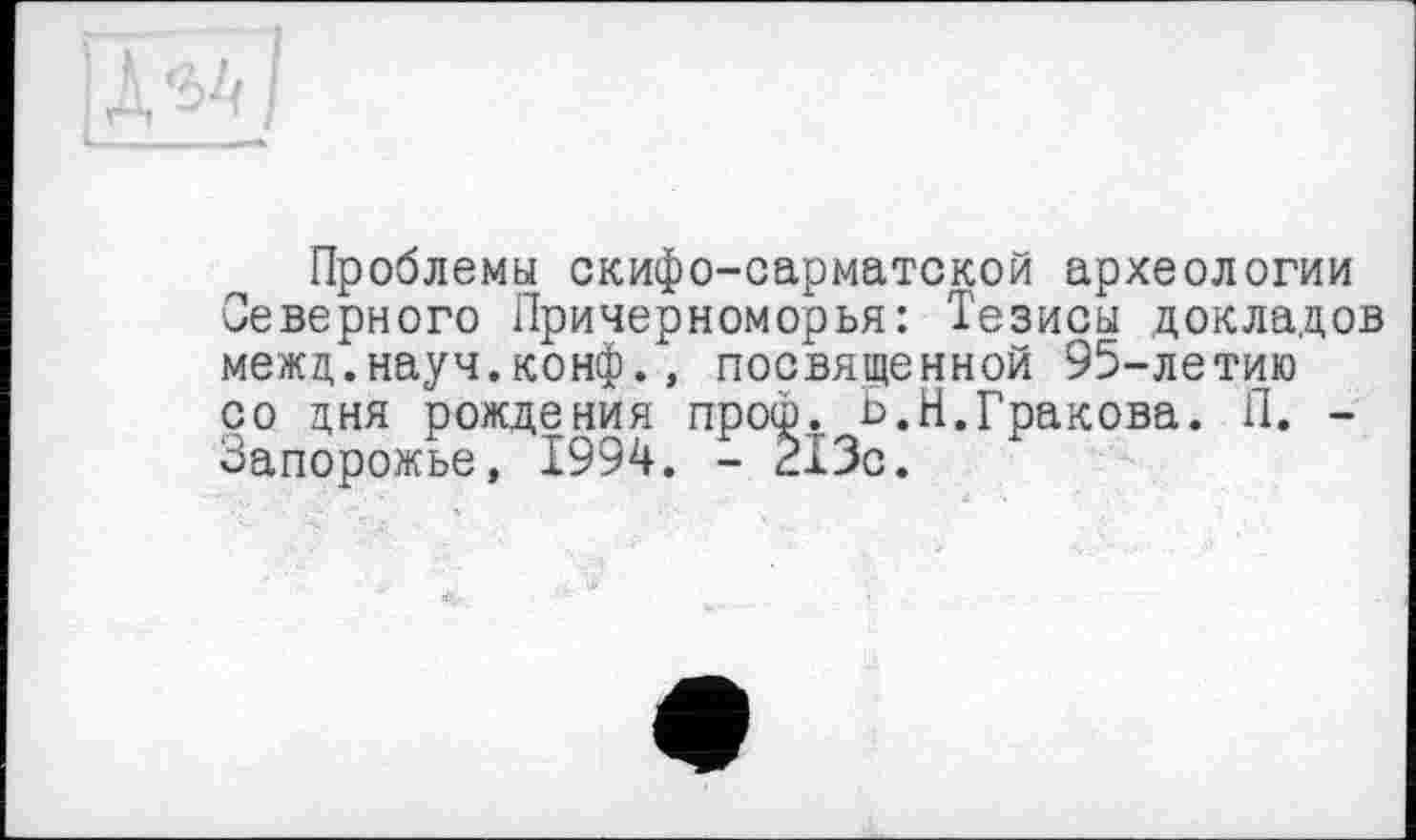 ﻿Проблемы скифо-сарматской археологии Северного Причерноморья: Тезисы докладов межд.науч.конф., посвященной 95-летию со дня рождения проф, Ь.Н.Гракова. П. -Запорожье, 1994. - 213с.